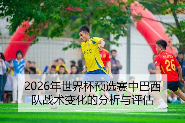 2026年世界杯预选赛中巴西队战术变化的分析与评估