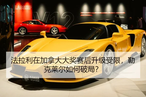 法拉利在加拿大大奖赛后升级受限，勒克莱尔如何破局？