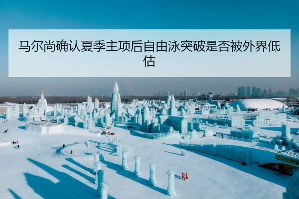 马尔尚确认夏季主项后自由泳突破是否被外界低估