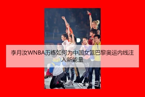 李月汝WNBA历练如何为中国女篮巴黎奥运内线注入新能量