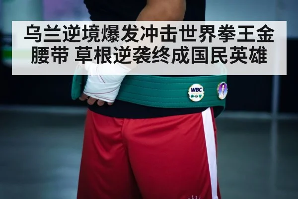 乌兰逆境爆发冲击世界拳王金腰带 草根逆袭终成国民英雄