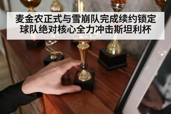 麦金农正式与雪崩队完成续约锁定球队绝对核心全力冲击斯坦利杯