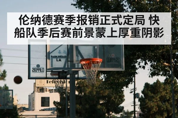 伦纳德赛季报销正式定局 快船队季后赛前景蒙上厚重阴影