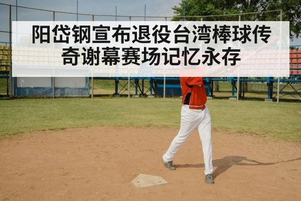 阳岱钢宣布退役台湾棒球传奇谢幕赛场记忆永存