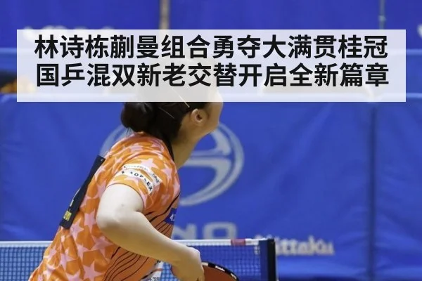 林诗栋蒯曼组合勇夺大满贯桂冠 国乒混双新老交替开启全新篇章