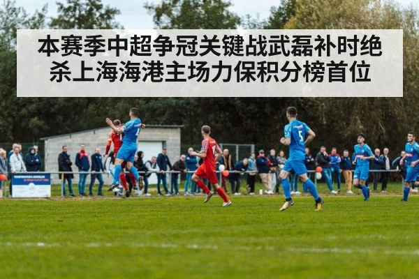 本赛季中超争冠关键战武磊补时绝杀上海海港主场力保积分榜首位